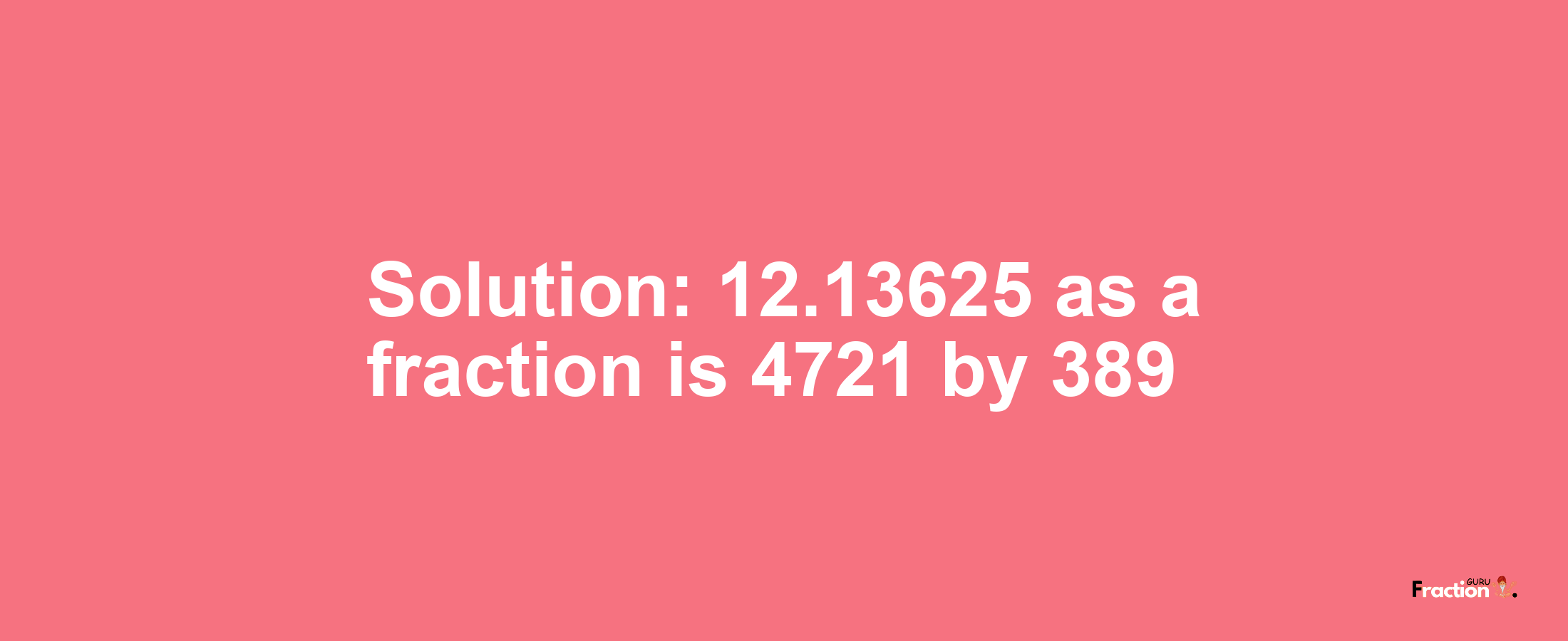 Solution:12.13625 as a fraction is 4721/389